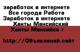  заработок в интернете - Все города Работа » Заработок в интернете   . Ханты-Мансийский,Ханты-Мансийск г.